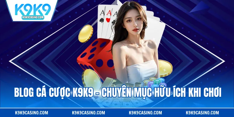 Blog cá cược K9K9 - Chuyên mục hữu ích khi chơi
